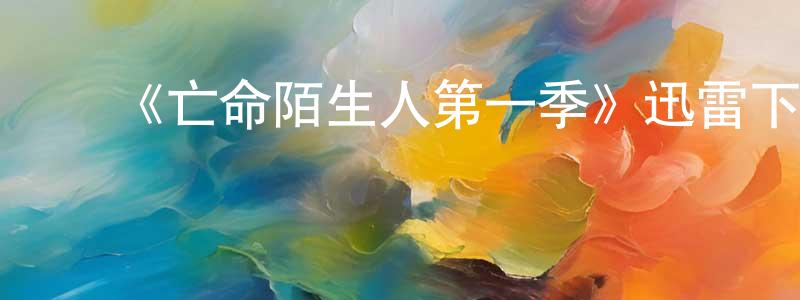 程德志发布《亡命陌生人第一季》迅雷下载/在线观看-都市情感-美剧天堂
